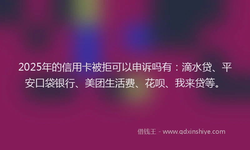 2025年的信用卡被拒可以申诉吗有：滴水贷、平安口袋银行、美团生活费、花呗、我来贷等。