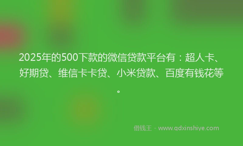 2025年的500下款的微信贷款平台有：超人卡、好期贷、维信卡卡贷、小米贷款、百度有钱花等。