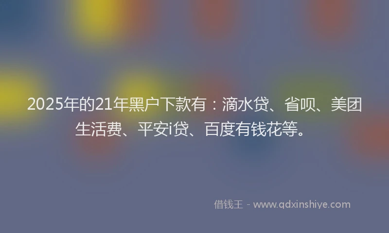 2025年的21年黑户下款有：滴水贷、省呗、美团生活费、平安i贷、百度有钱花等。