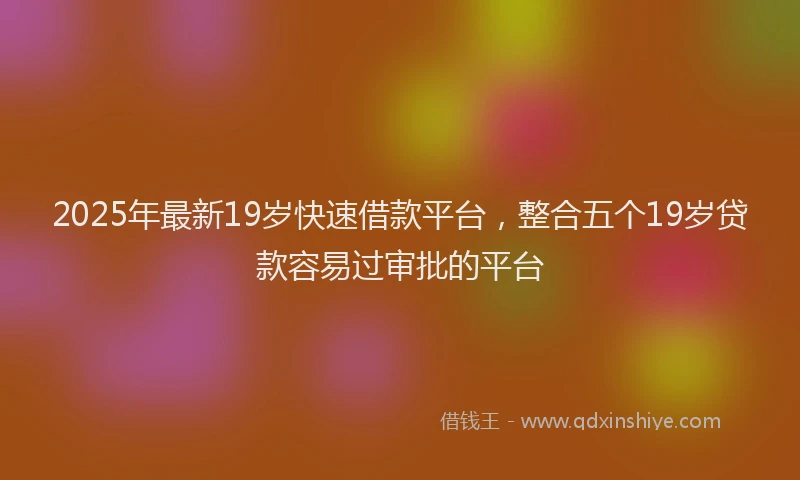 2025年最新19岁快速借款平台，整合五个19岁贷款容易过审批的平台