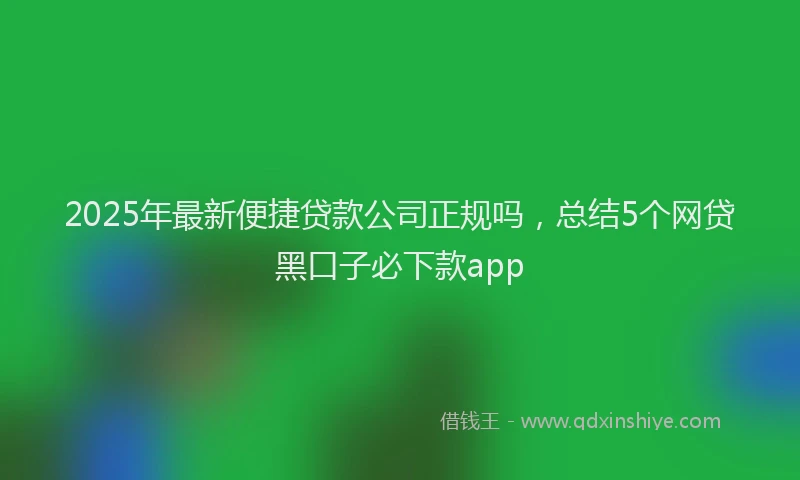 2025年最新便捷贷款公司正规吗，总结5个网贷黑口子必下款app