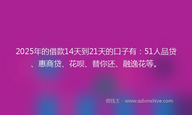 2025年的借款14天到21天的口子有：51人品贷、惠商贷、花呗、替你还、融逸花等。