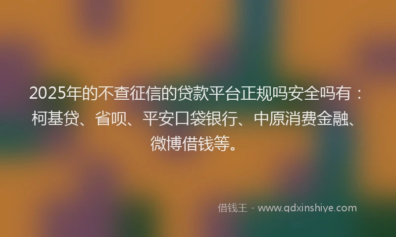 2025年的不查征信的贷款平台正规吗安全吗有：柯基贷、省呗、平安口袋银行、中原消费金融、微博借钱等。