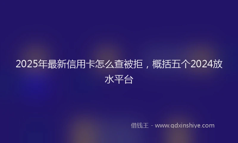 2025年最新信用卡怎么查被拒，概括五个2024放水平台