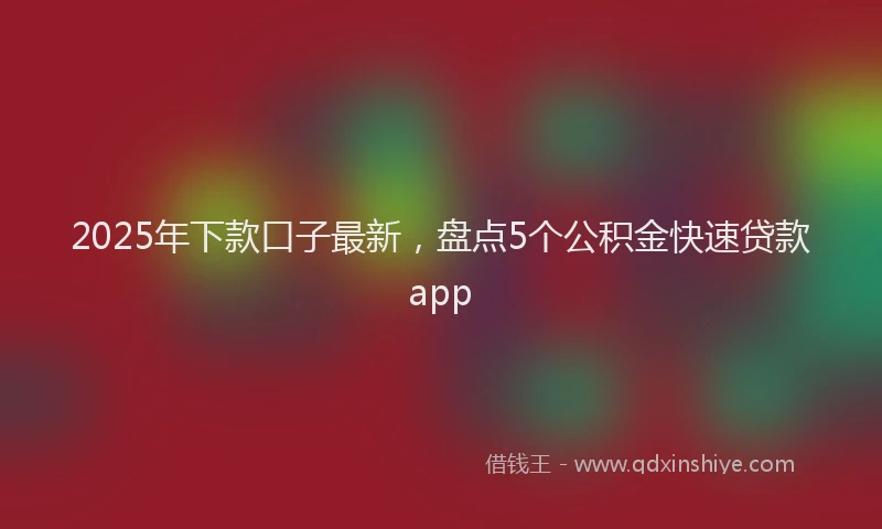 2025年下款口子最新，盘点5个公积金快速贷款app