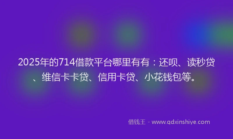 2025年的714借款平台哪里有有：还呗、读秒贷、维信卡卡贷、信用卡贷、小花钱包等。