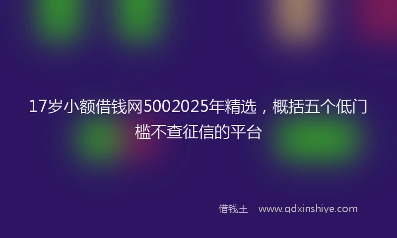 17岁小额借钱网5002025年精选，概括五个低门槛不查征信的平台
