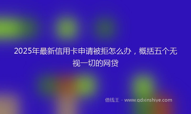2025年最新信用卡申请被拒怎么办，概括五个无视一切的网贷