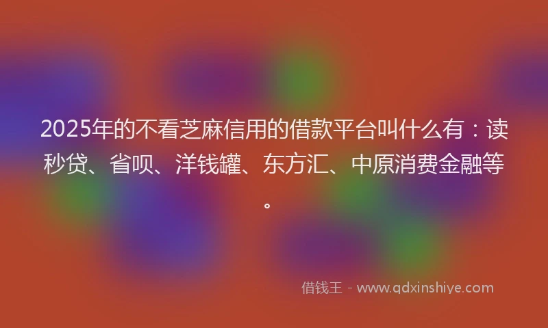 2025年的不看芝麻信用的借款平台叫什么有：读秒贷、省呗、洋钱罐、东方汇、中原消费金融等。