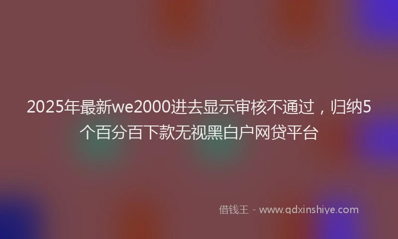 2025年最新we2000进去显示审核不通过，归纳5个百分百下款无视黑白户网贷平台