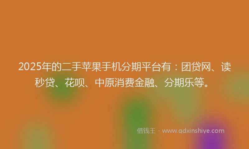 2025年的二手苹果手机分期平台有：团贷网、读秒贷、花呗、中原消费金融、分期乐等。