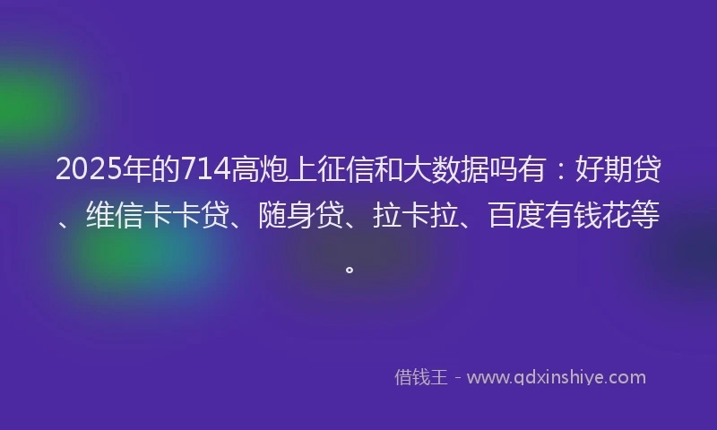 2025年的714高炮上征信和大数据吗有：好期贷、维信卡卡贷、随身贷、拉卡拉、百度有钱花等。