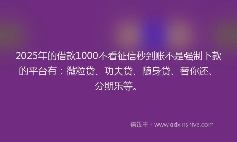 2025年的借款1000不看征信秒到账不是强制下款的平台有：微粒贷、功夫贷、随身贷、替你还、分期乐等。