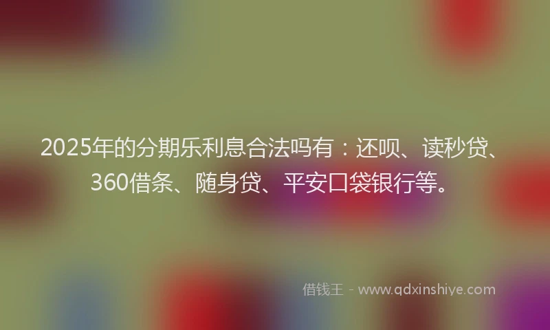 2025年的分期乐利息合法吗有：还呗、读秒贷、360借条、随身贷、平安口袋银行等。
