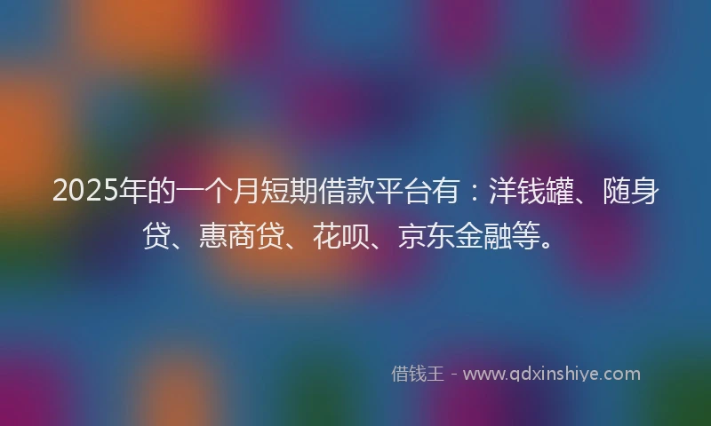2025年的一个月短期借款平台有：洋钱罐、随身贷、惠商贷、花呗、京东金融等。