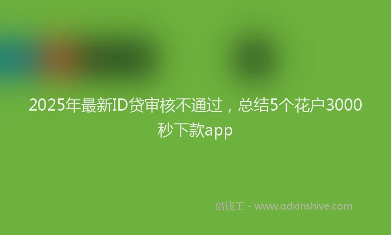 2025年最新ID贷审核不通过，总结5个花户3000秒下款app