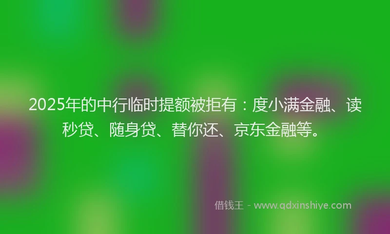2025年的中行临时提额被拒有：度小满金融、读秒贷、随身贷、替你还、京东金融等。