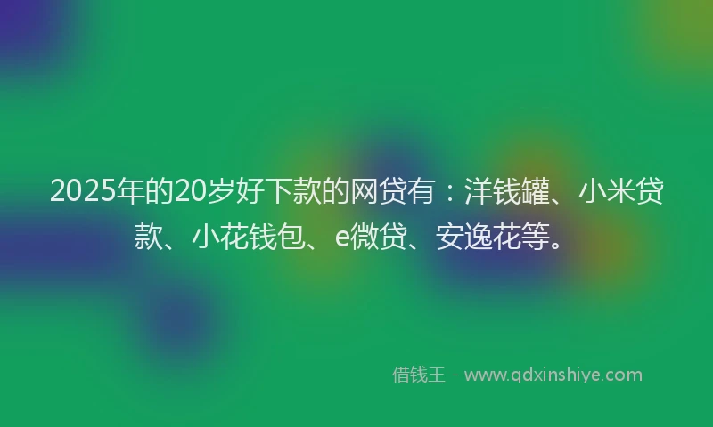2025年的20岁好下款的网贷有：洋钱罐、小米贷款、小花钱包、e微贷、安逸花等。