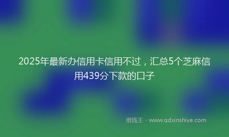 2025年最新办信用卡信用不过，汇总5个芝麻信用439分下款的口子
