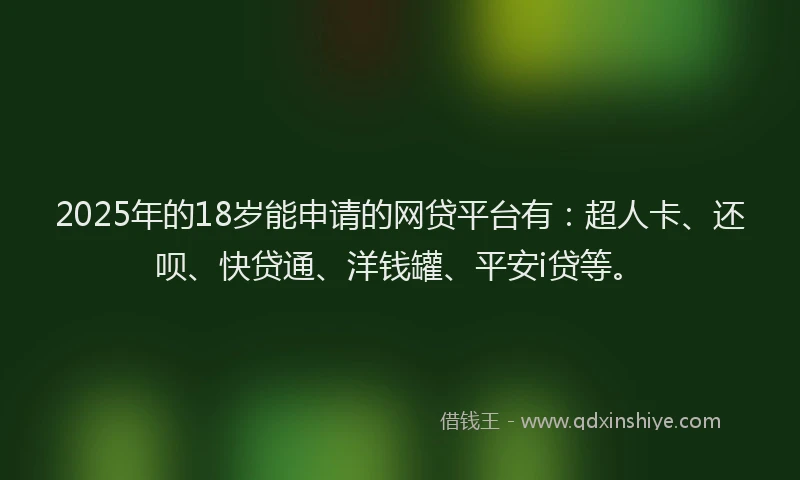 2025年的18岁能申请的网贷平台有：超人卡、还呗、快贷通、洋钱罐、平安i贷等。