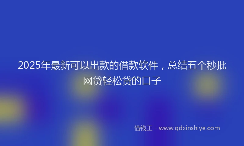 2025年最新可以出款的借款软件，总结五个秒批网贷轻松贷的口子