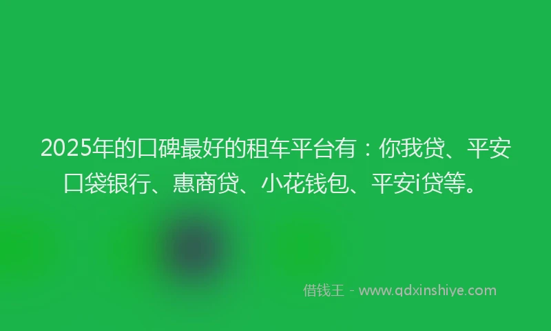 2025年的口碑最好的租车平台有：你我贷、平安口袋银行、惠商贷、小花钱包、平安i贷等。