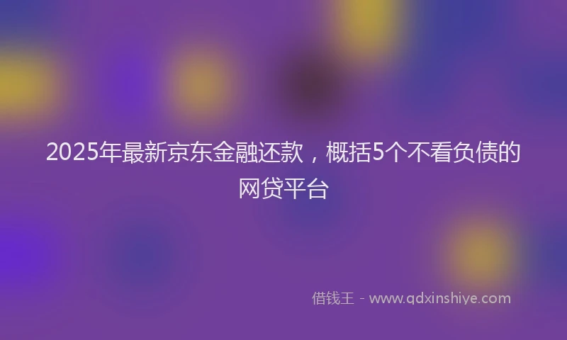 2025年最新京东金融还款，概括5个不看负债的网贷平台