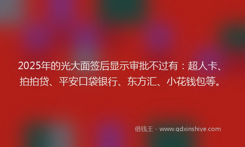 2025年的光大面签后显示审批不过有：超人卡、拍拍贷、平安口袋银行、东方汇、小花钱包等。