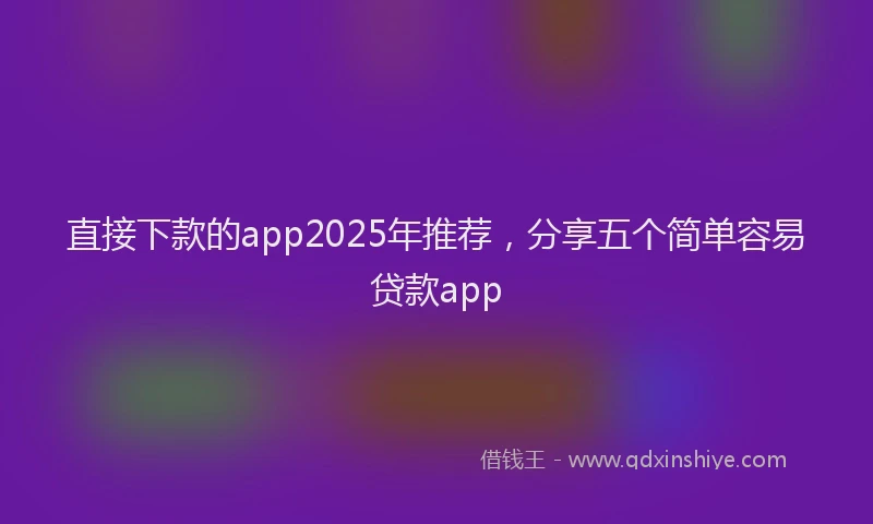 直接下款的app2025年推荐，分享五个简单容易贷款app