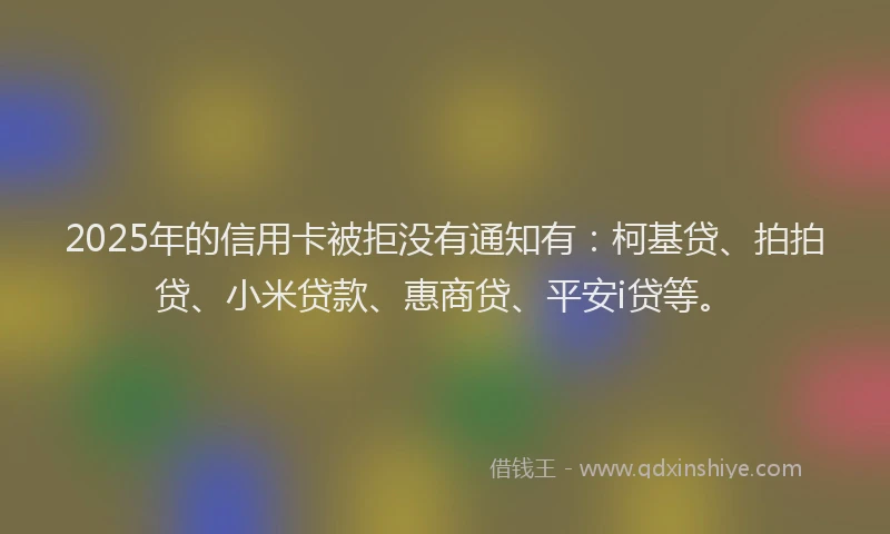 2025年的信用卡被拒没有通知有：柯基贷、拍拍贷、小米贷款、惠商贷、平安i贷等。