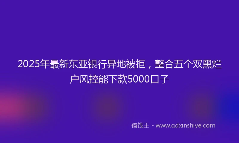 2025年最新东亚银行异地被拒，整合五个双黑烂户风控能下款5000口子
