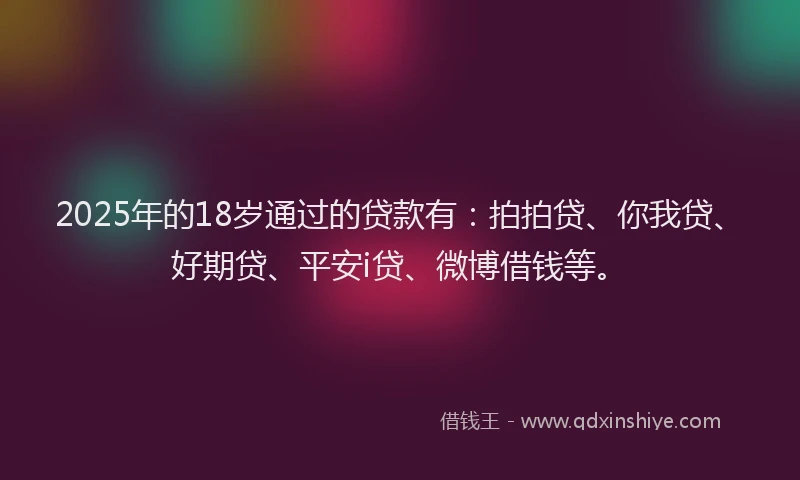 2025年的18岁通过的贷款有：拍拍贷、你我贷、好期贷、平安i贷、微博借钱等。
