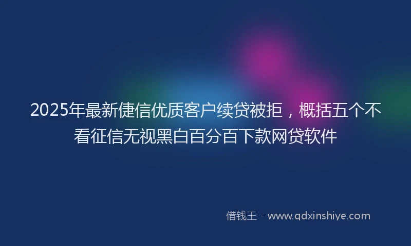 2025年最新倢信优质客户续贷被拒，概括五个不看征信无视黑白百分百下款网贷软件