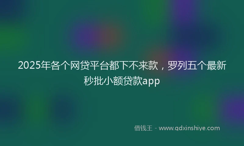 2025年各个网贷平台都下不来款，罗列五个最新秒批小额贷款app