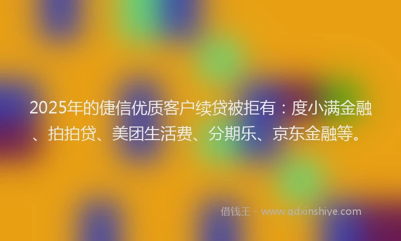 2025年的倢信优质客户续贷被拒有：度小满金融、拍拍贷、美团生活费、分期乐、京东金融等。