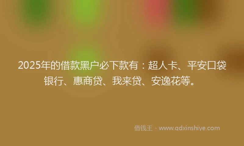 2025年的借款黑户必下款有：超人卡、平安口袋银行、惠商贷、我来贷、安逸花等。