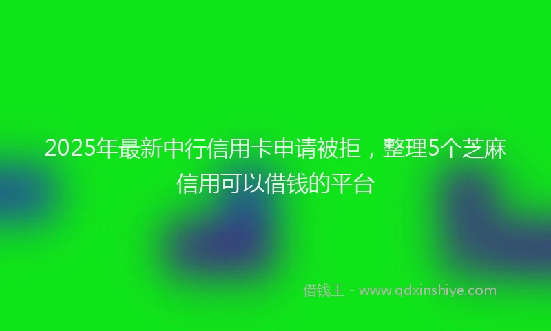 2025年最新中行信用卡申请被拒，整理5个芝麻信用可以借钱的平台