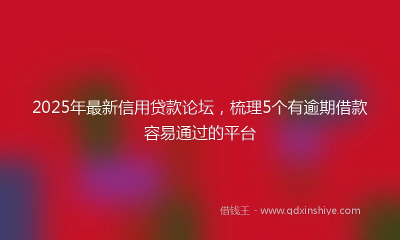 2025年最新信用贷款论坛，梳理5个有逾期借款容易通过的平台