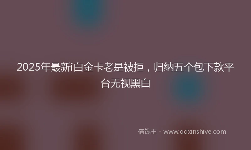 2025年最新i白金卡老是被拒，归纳五个包下款平台无视黑白