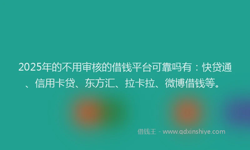 2025年的不用审核的借钱平台可靠吗有：快贷通、信用卡贷、东方汇、拉卡拉、微博借钱等。