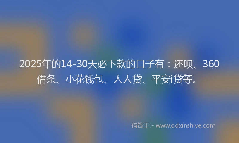2025年的14-30天必下款的口子有：还呗、360借条、小花钱包、人人贷、平安i贷等。
