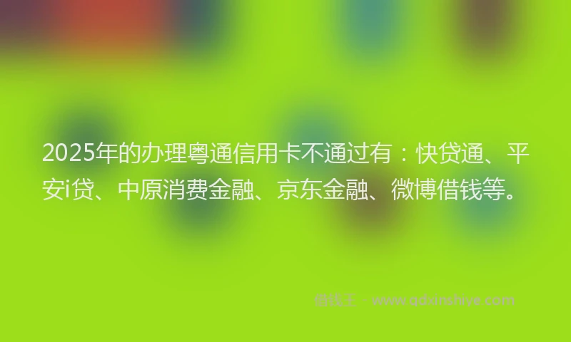 2025年的办理粤通信用卡不通过有：快贷通、平安i贷、中原消费金融、京东金融、微博借钱等。