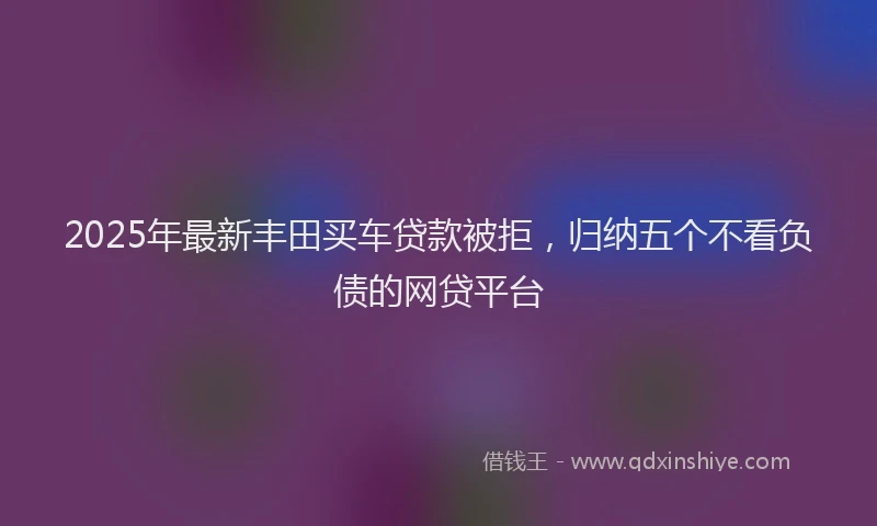 2025年最新丰田买车贷款被拒，归纳五个不看负债的网贷平台