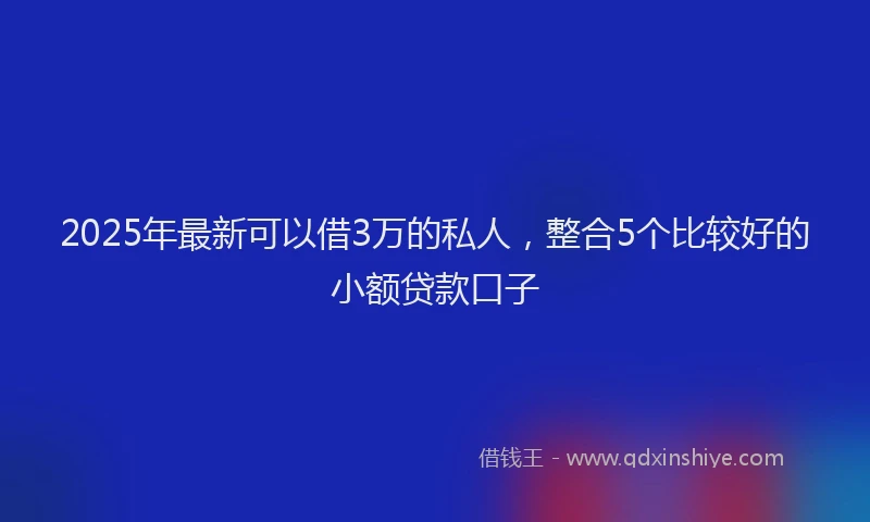 2025年最新可以借3万的私人，整合5个比较好的小额贷款口子