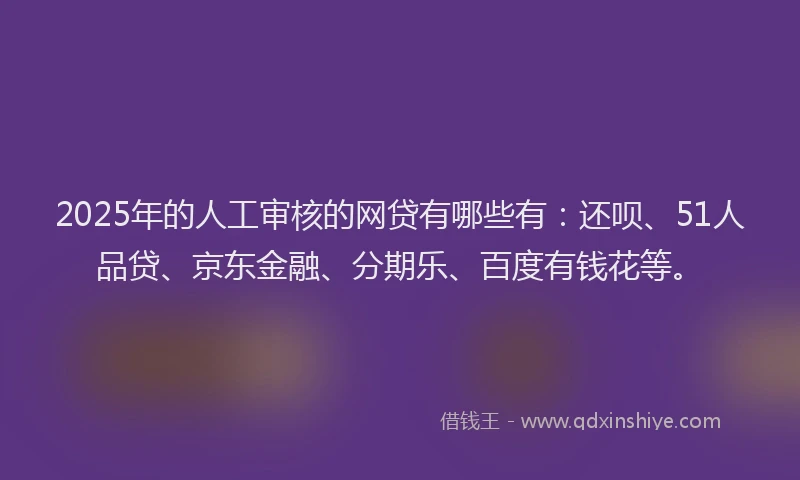 2025年的人工审核的网贷有哪些有：还呗、51人品贷、京东金融、分期乐、百度有钱花等。