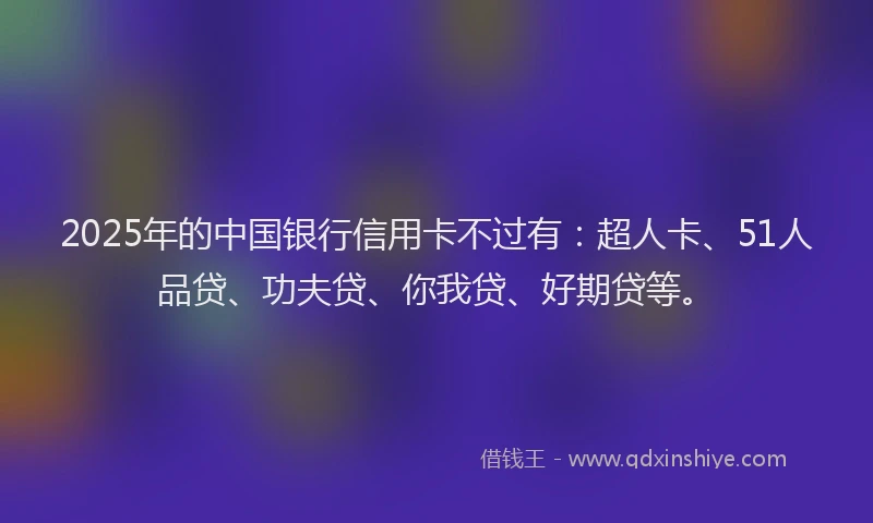 2025年的中国银行信用卡不过有：超人卡、51人品贷、功夫贷、你我贷、好期贷等。