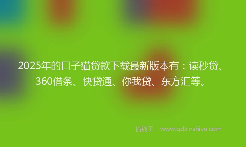 2025年的口子猫贷款下载最新版本有：读秒贷、360借条、快贷通、你我贷、东方汇等。