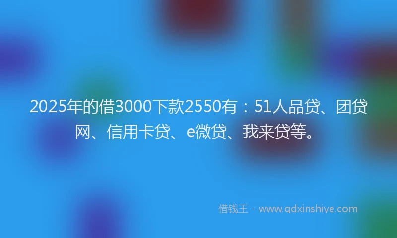 2025年的借3000下款2550有：51人品贷、团贷网、信用卡贷、e微贷、我来贷等。