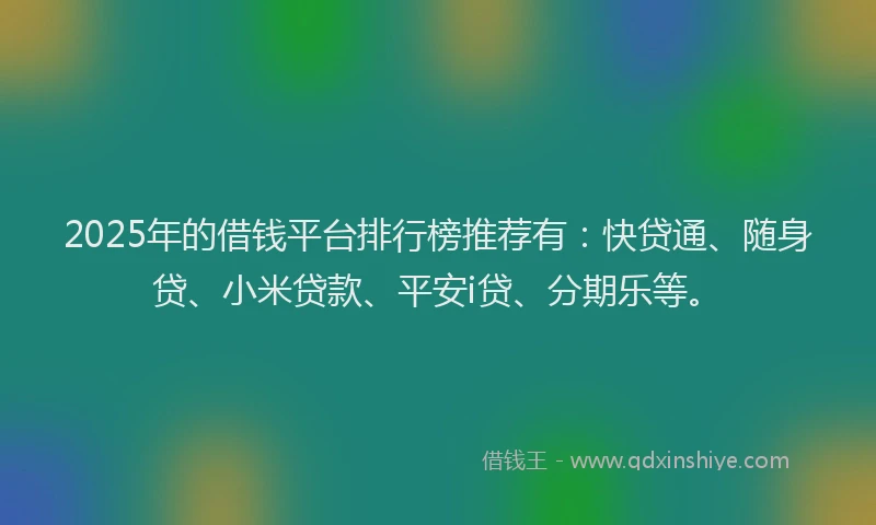 2025年的借钱平台排行榜推荐有：快贷通、随身贷、小米贷款、平安i贷、分期乐等。