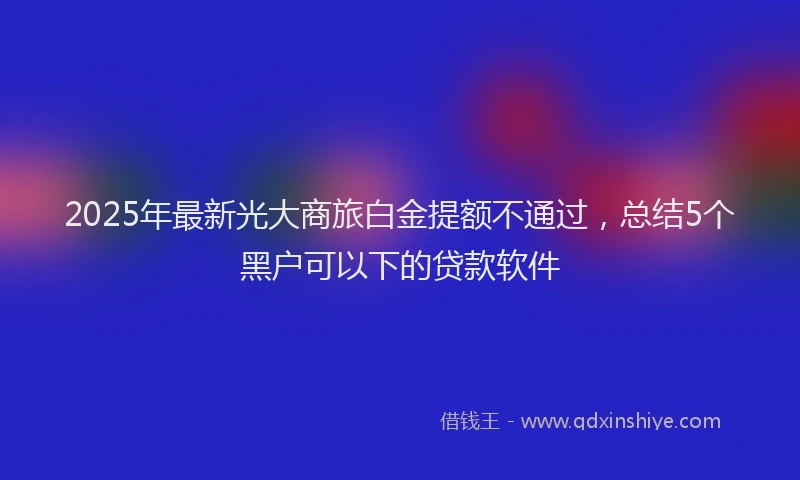 2025年最新光大商旅白金提额不通过，总结5个黑户可以下的贷款软件
